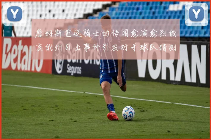 詹姆斯重返骑士的传闻愈演愈烈俄亥俄州目击事件引发对手球队猜测