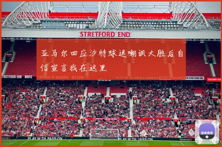 亚马尔回应沙特球迷嘲讽大胜后自信宣言我在这里