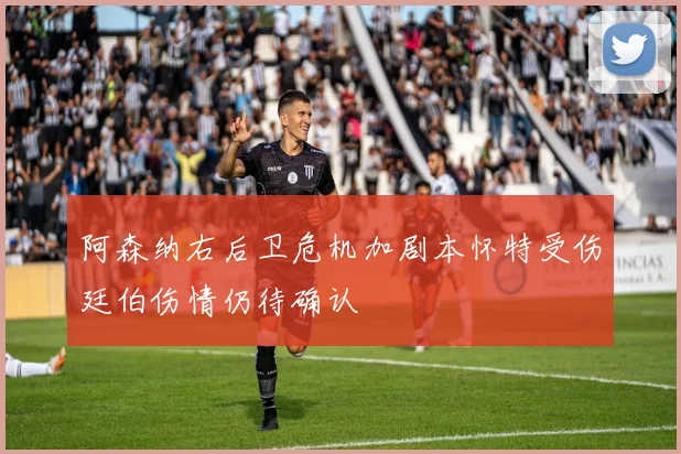 阿森纳右后卫危机加剧本怀特受伤廷伯伤情仍待确认