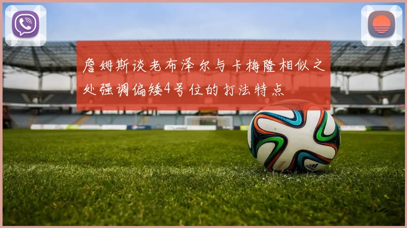 詹姆斯谈老布泽尔与卡梅隆相似之处强调偏矮4号位的打法特点