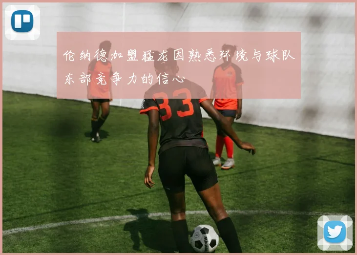伦纳德加盟猛龙因熟悉环境与球队东部竞争力的信心