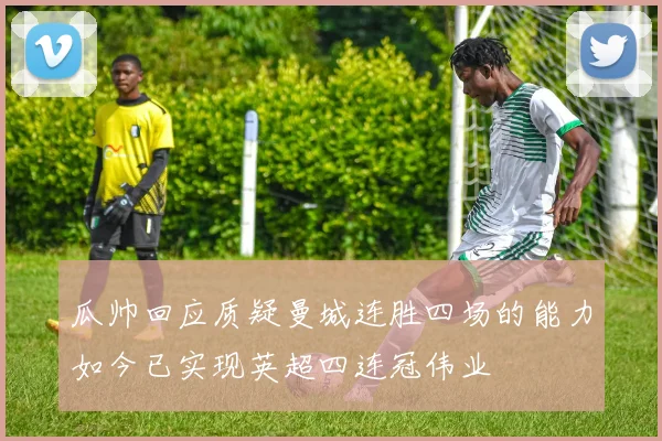 瓜帅回应质疑曼城连胜四场的能力如今已实现英超四连冠伟业