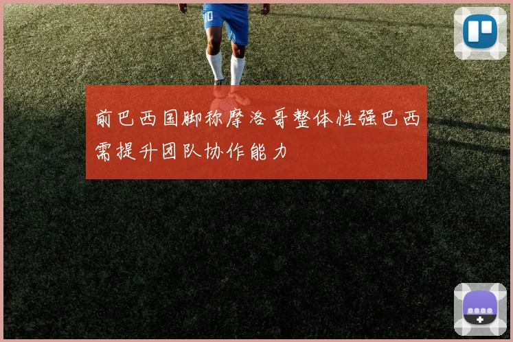 前巴西国脚称摩洛哥整体性强巴西需提升团队协作能力