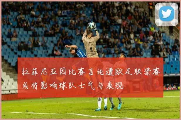 拉菲尼亚因比赛言论遭欧足联禁赛或将影响球队士气与表现