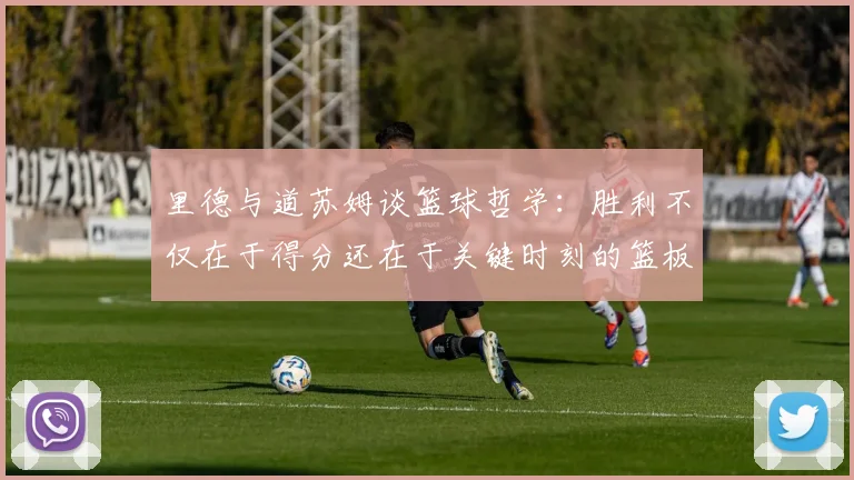 里德与道苏姆谈篮球哲学：胜利不仅在于得分还在于关键时刻的篮板球