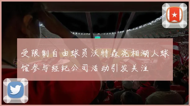 受限制自由球员沃特森亮相湖人球馆参与经纪公司活动引发关注