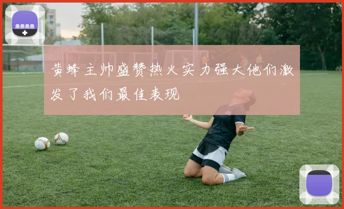 黄蜂主帅盛赞热火实力强大他们激发了我们最佳表现