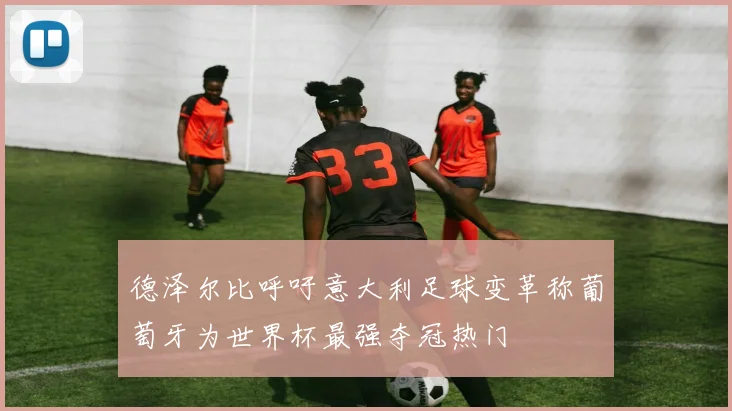 德泽尔比呼吁意大利足球变革称葡萄牙为世界杯最强夺冠热门