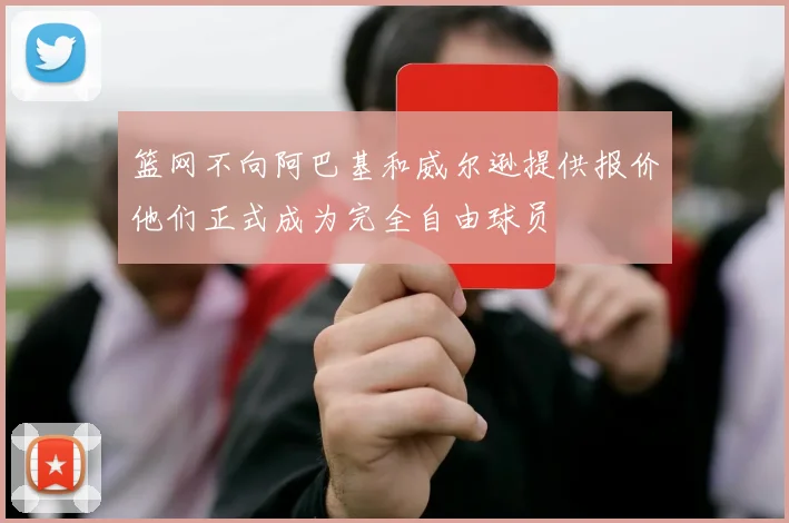 篮网不向阿巴基和威尔逊提供报价他们正式成为完全自由球员