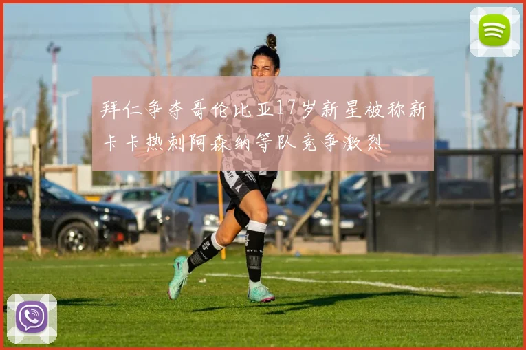 拜仁争夺哥伦比亚17岁新星被称新卡卡热刺阿森纳等队竞争激烈