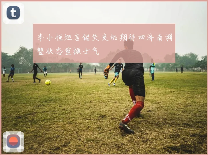 李小恒坦言错失良机期待回济南调整状态重振士气