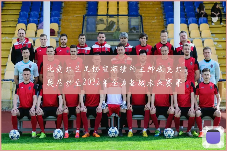 北爱尔兰足协宣布续约主帅迈克尔奥尼尔至2032年全力备战未来赛事